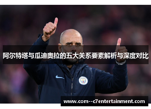 阿尔特塔与瓜迪奥拉的五大关系要素解析与深度对比