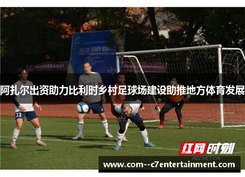 阿扎尔出资助力比利时乡村足球场建设助推地方体育发展