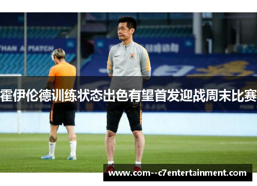 霍伊伦德训练状态出色有望首发迎战周末比赛