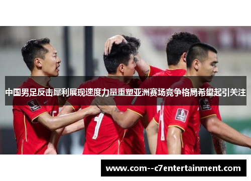 中国男足反击犀利展现速度力量重塑亚洲赛场竞争格局希望起引关注