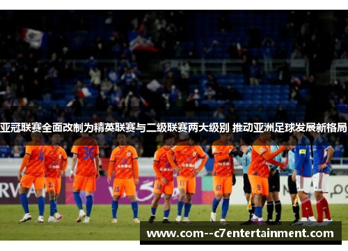 亚冠联赛全面改制为精英联赛与二级联赛两大级别 推动亚洲足球发展新格局