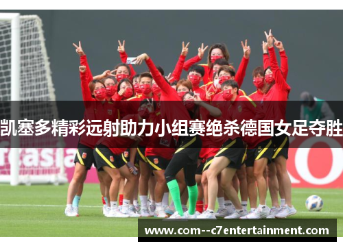 凯塞多精彩远射助力小组赛绝杀德国女足夺胜