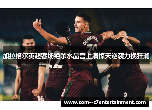 加拉格尔英超客场绝杀水晶宫上演惊天逆袭力挽狂澜 加拉格尔英超客场绝杀水晶宫上演惊天逆袭力挽狂澜