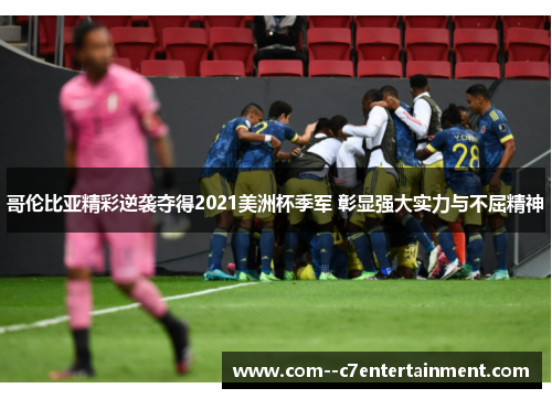 哥伦比亚精彩逆袭夺得2021美洲杯季军 彰显强大实力与不屈精神