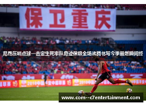 尼昂压哨点球一击定生死率队奇迹保级全场沸腾书写今季最燃瞬间终