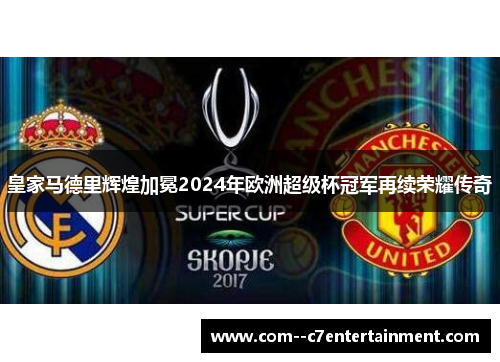 皇家马德里辉煌加冕2024年欧洲超级杯冠军再续荣耀传奇 皇家马德里辉煌加冕2024年欧洲超级杯冠军再续荣耀传奇