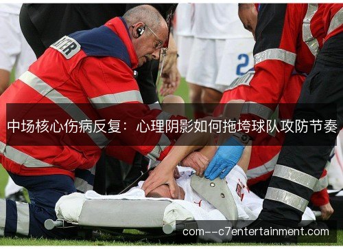 中场核心伤病反复：心理阴影如何拖垮球队攻防节奏