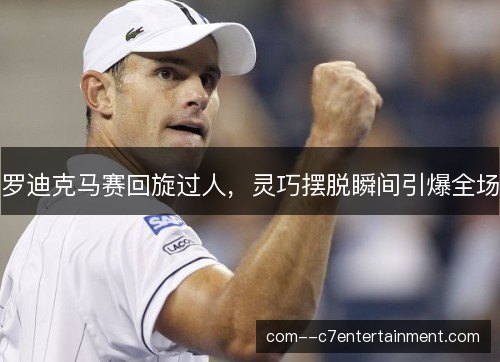 罗迪克马赛回旋过人，灵巧摆脱瞬间引爆全场